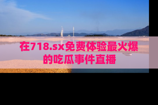 在718.sx免费体验最火爆的吃瓜事件直播