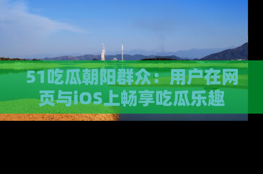 51吃瓜朝阳群众：用户在网页与iOS上畅享吃瓜乐趣