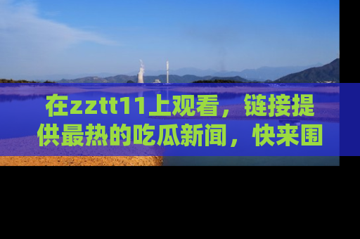 在zztt11上观看，链接提供最热的吃瓜新闻，快来围观！