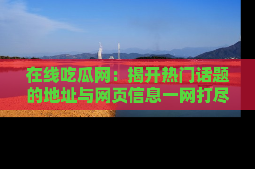 在线吃瓜网：揭开热门话题的地址与网页信息一网打尽