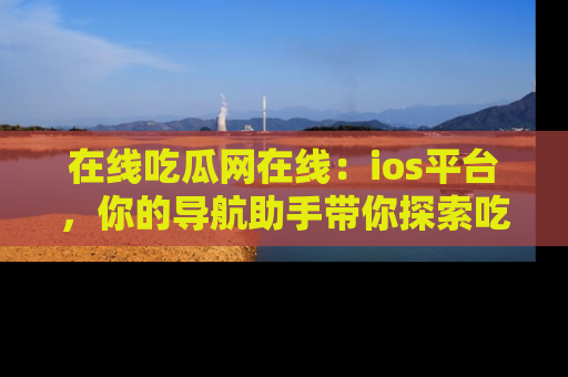 在线吃瓜网在线：ios平台，你的导航助手带你探索吃瓜新天地！