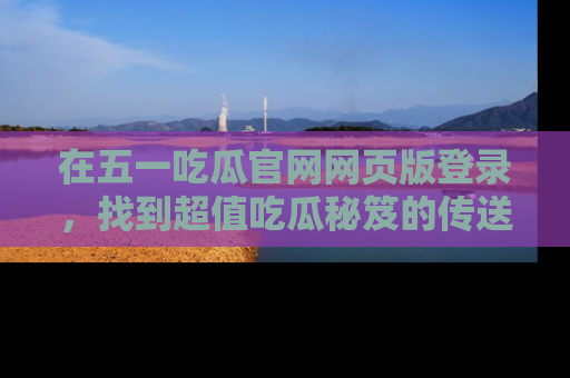 在五一吃瓜官网网页版登录，找到超值吃瓜秘笈的传送门！