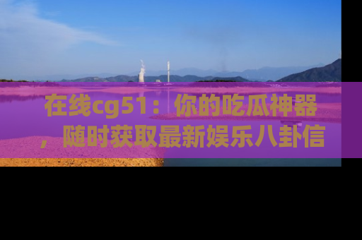 在线cg51：你的吃瓜神器，随时获取最新娱乐八卦信息。
