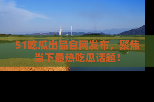 51吃瓜出品官网发布，聚焦当下最热吃瓜话题！