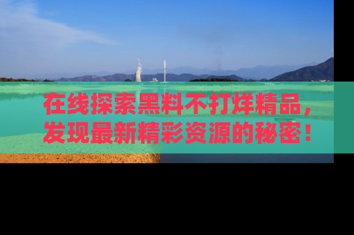 在线探索黑料不打烊精品，发现最新精彩资源的秘密！