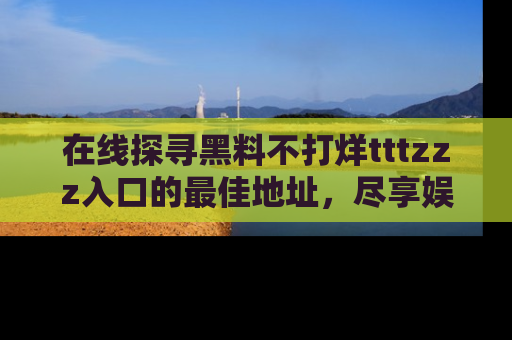 在线探寻黑料不打烊tttzzz入口的最佳地址，尽享娱乐圈八卦盛宴！