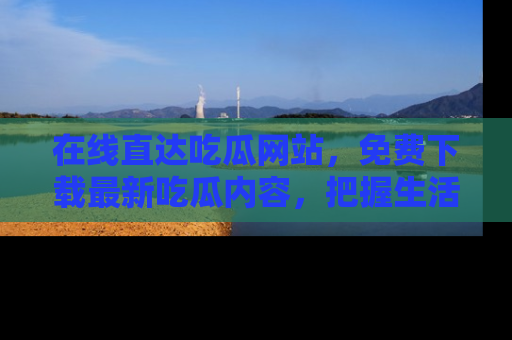 在线直达吃瓜网站，免费下载最新吃瓜内容，把握生活乐趣！