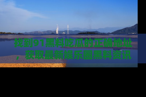 找到91黑料吃瓜的正确地址，获取最新娱乐圈黑料资讯