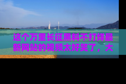 这个万里长征黑料不打烊最新网站的视频太好笑了，大家快来一起看吧！