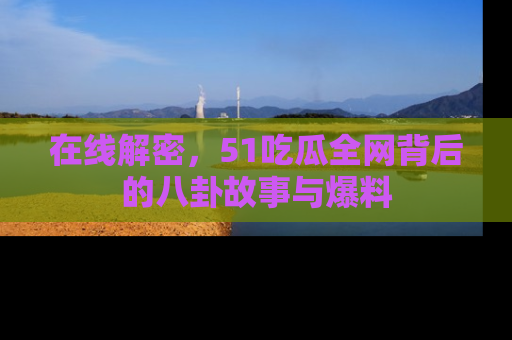 在线解密，51吃瓜全网背后的八卦故事与爆料