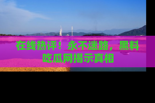 在线热评！永不迷路，黑料吃瓜网揭示真相
