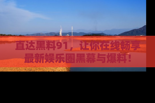 直达黑料91，让你在线畅享最新娱乐圈黑幕与爆料！