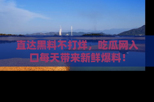 直达黑料不打烊，吃瓜网入口每天带来新鲜爆料！