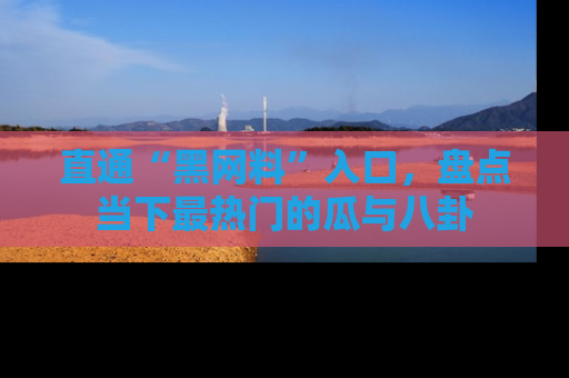 直通“黑网料”入口，盘点当下最热门的瓜与八卦