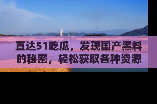 直达51吃瓜，发现国产黑料的秘密，轻松获取各种资源与资讯
