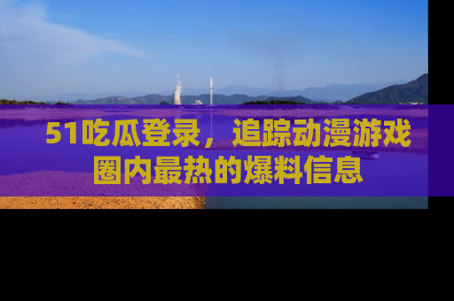 51吃瓜登录，追踪动漫游戏圈内最热的爆料信息