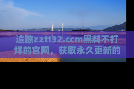 追踪zztt32.ccm黑料不打烊的官网，获取永久更新的娱乐圈内幕，做个资深吃瓜群众！