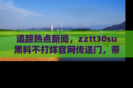 追踪热点新闻，zztt30su黑料不打烊官网传送门，带你进入吃瓜新世界！