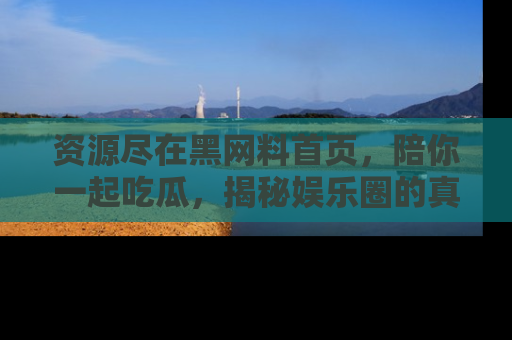 资源尽在黑网料首页，陪你一起吃瓜，揭秘娱乐圈的真实内幕