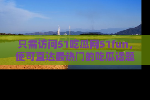 只需访问51吃瓜网51fun，便可直达最热门的吃瓜话题和资讯