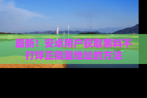最新！安卓用户获取黑料不打烊正能量地址的方法