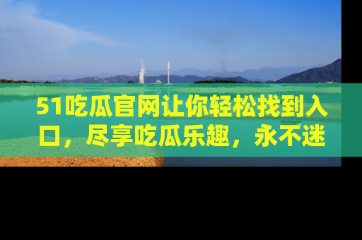 51吃瓜官网让你轻松找到入口,尽享吃瓜乐趣,永不迷路!