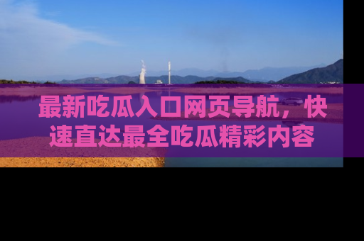 最新吃瓜入口网页导航，快速直达最全吃瓜精彩内容