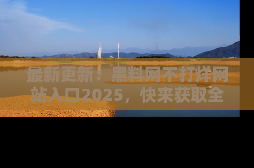 最新更新：黑料网不打烊网站入口2025，快来获取全新链接和网址！