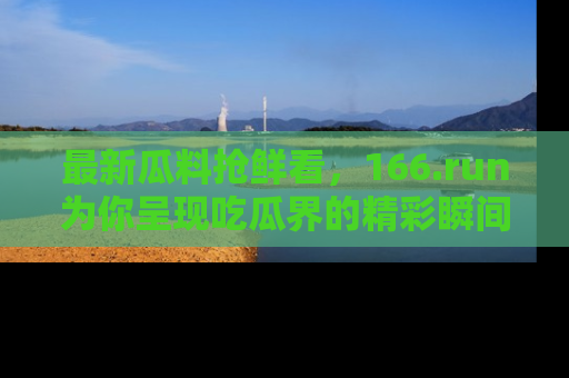 最新瓜料抢鲜看，166.run为你呈现吃瓜界的精彩瞬间！