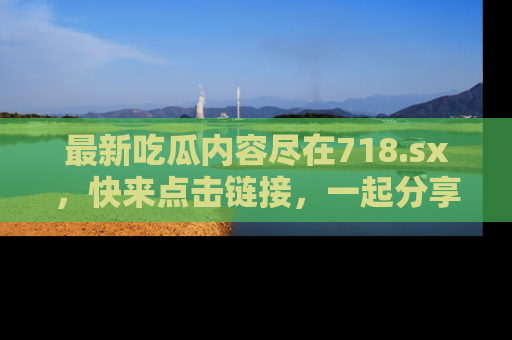 最新吃瓜内容尽在718.sx，快来点击链接，一起分享那些精彩瞬间！
