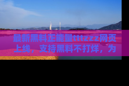 最新黑料正能量tttzzz网页上线，支持黑料不打烊，为你呈现丰富多彩的社会热议！