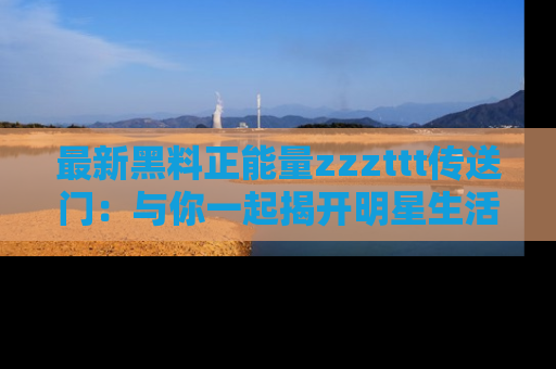 最新黑料正能量zzzttt传送门：与你一起揭开明星生活的神秘地址！