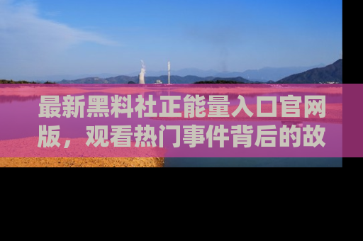最新黑料社正能量入口官网版，观看热门事件背后的故事