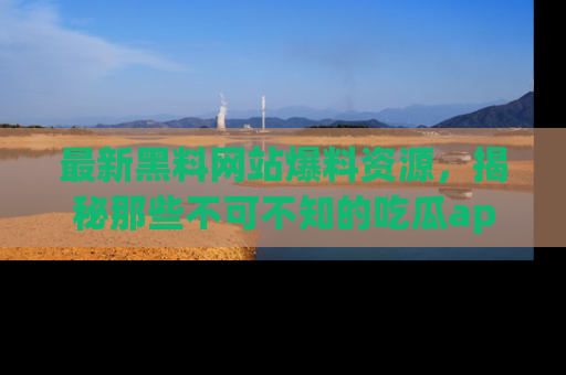 最新黑料网站爆料资源，揭秘那些不可不知的吃瓜app！
