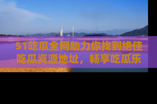 51吃瓜全网助力你找到绝佳吃瓜资源地址,畅享吃瓜乐趣!