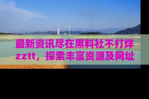 最新资讯尽在黑料社不打烊zztt,探索丰富资源及网址!