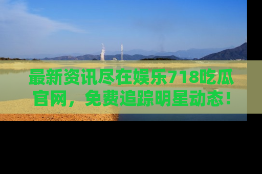 最新资讯尽在娱乐718吃瓜官网,免费追踪明星动态!